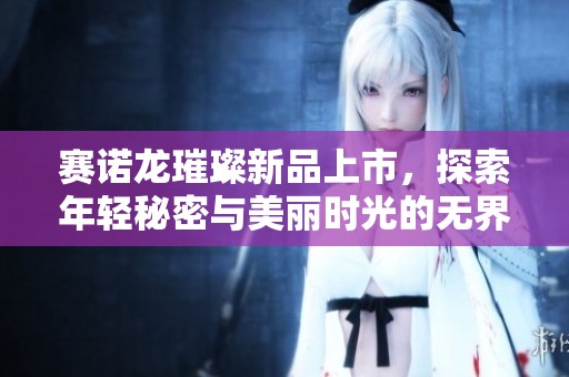 赛诺龙璀璨新品上市，探索年轻秘密与美丽时光的无界之旅