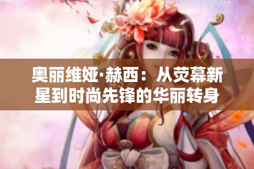奥丽维娅·赫西：从荧幕新星到时尚先锋的华丽转身