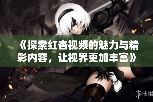 《探索红杏视频的魅力与精彩内容，让视界更加丰富》