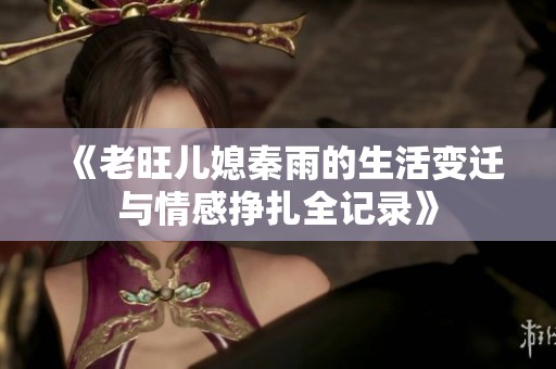 《老旺儿媳秦雨的生活变迁与情感挣扎全记录》