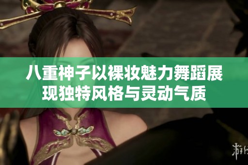 八重神子以裸妆魅力舞蹈展现独特风格与灵动气质