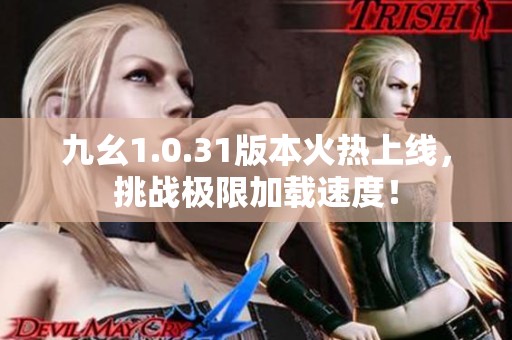 九幺1.0.31版本火热上线，挑战极限加载速度！