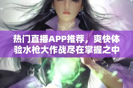 热门直播APP推荐，爽快体验水枪大作战尽在掌握之中