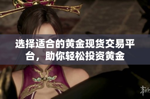 选择适合的黄金现货交易平台，助你轻松投资黄金