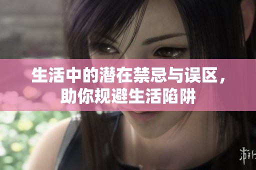 生活中的潜在禁忌与误区，助你规避生活陷阱