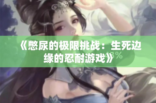 《憋尿的极限挑战：生死边缘的忍耐游戏》
