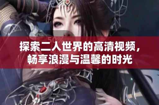 探索二人世界的高清视频，畅享浪漫与温馨的时光