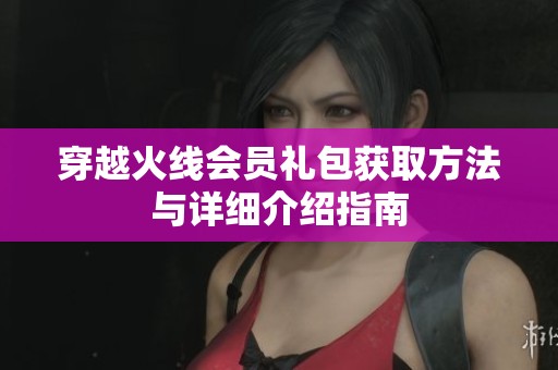 穿越火线会员礼包获取方法与详细介绍指南