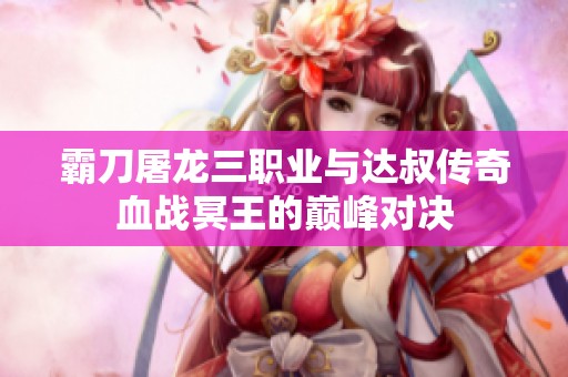 霸刀屠龙三职业与达叔传奇血战冥王的巅峰对决