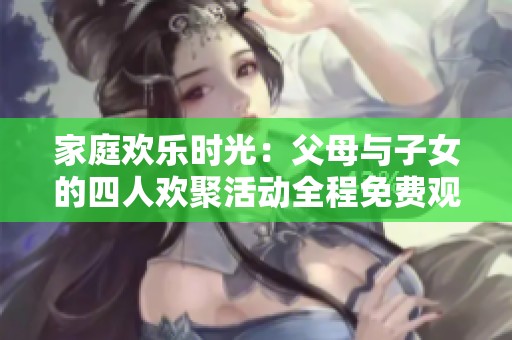 家庭欢乐时光：父母与子女的四人欢聚活动全程免费观看