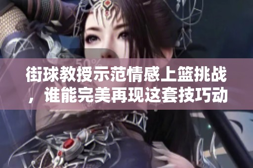 街球教授示范情感上篮挑战，谁能完美再现这套技巧动作