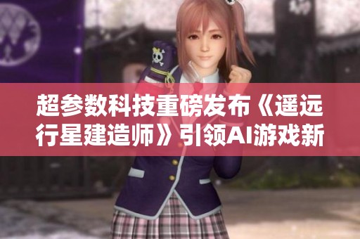 超参数科技重磅发布《遥远行星建造师》引领AI游戏新潮流