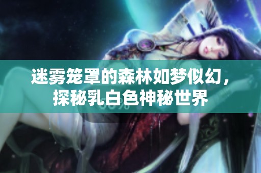 迷雾笼罩的森林如梦似幻，探秘乳白色神秘世界