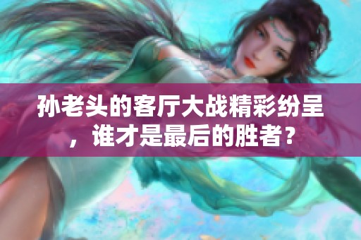 孙老头的客厅大战精彩纷呈，谁才是最后的胜者？