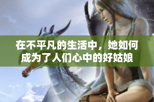 在不平凡的生活中，她如何成为了人们心中的好姑娘