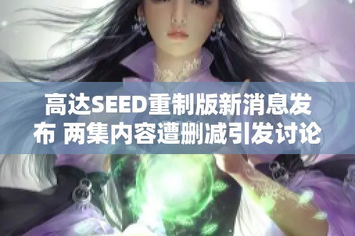 高达SEED重制版新消息发布 两集内容遭删减引发讨论