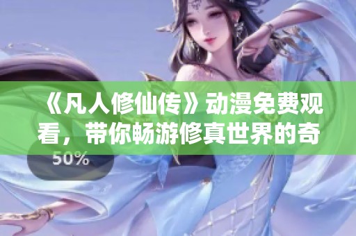 《凡人修仙传》动漫免费观看，带你畅游修真世界的奇幻旅程