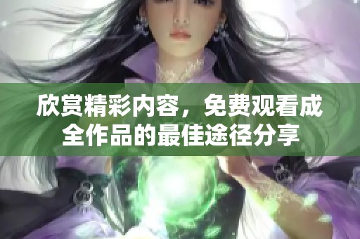 欣赏精彩内容，免费观看成全作品的最佳途径分享