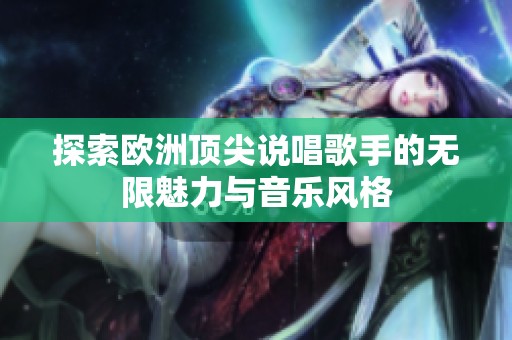 探索欧洲顶尖说唱歌手的无限魅力与音乐风格