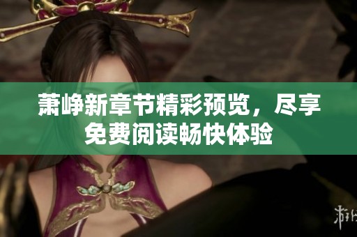 萧峥新章节精彩预览，尽享免费阅读畅快体验