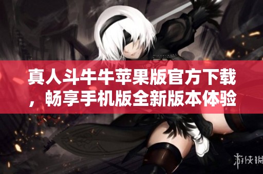 真人斗牛牛苹果版官方下载，畅享手机版全新版本体验