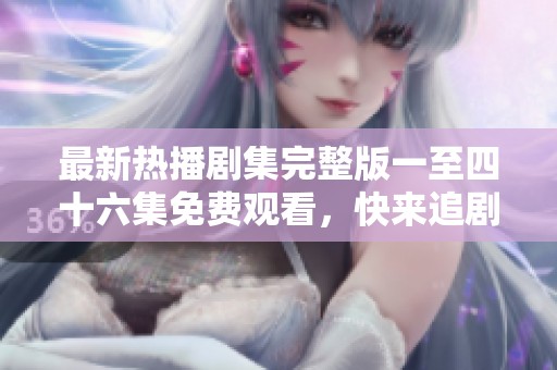 最新热播剧集完整版一至四十六集免费观看，快来追剧吧！