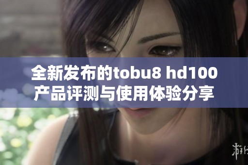 全新发布的tobu8 hd100产品评测与使用体验分享