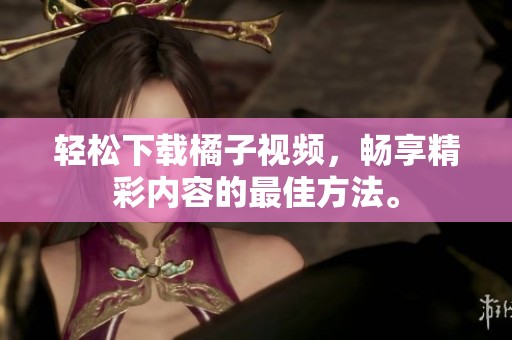 轻松下载橘子视频，畅享精彩内容的最佳方法。
