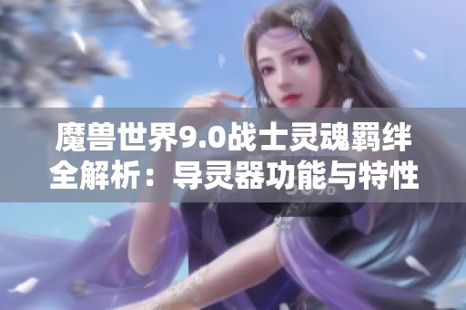 魔兽世界9.0战士灵魂羁绊全解析：导灵器功能与特性详解