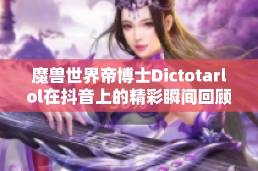 魔兽世界帝博士Dictotarlol在抖音上的精彩瞬间回顾