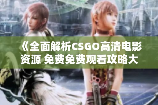 《全面解析CSGO高清电影资源 免费免费观看攻略大全》
