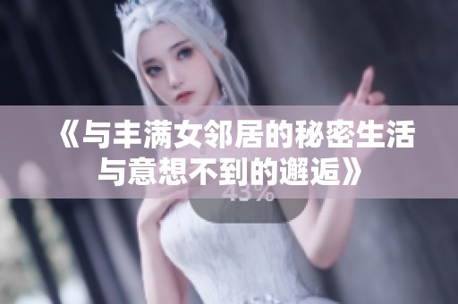 《与丰满女邻居的秘密生活与意想不到的邂逅》