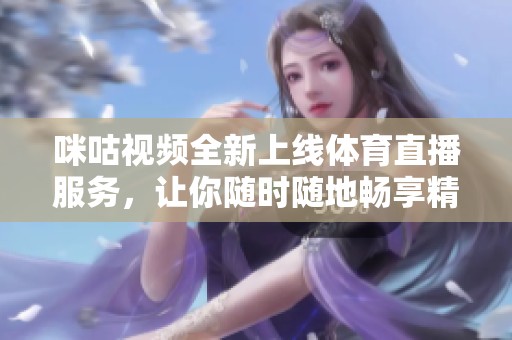 咪咕视频全新上线体育直播服务，让你随时随地畅享精彩赛事