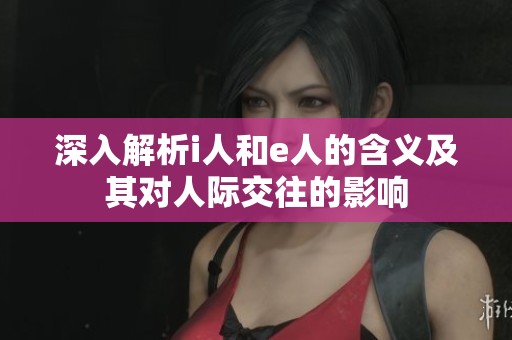 深入解析i人和e人的含义及其对人际交往的影响