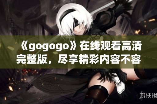 《gogogo》在线观看高清完整版，尽享精彩内容不容错过
