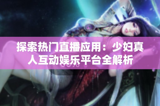 探索热门直播应用：少妇真人互动娱乐平台全解析
