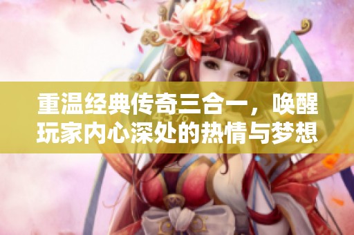 重温经典传奇三合一，唤醒玩家内心深处的热情与梦想