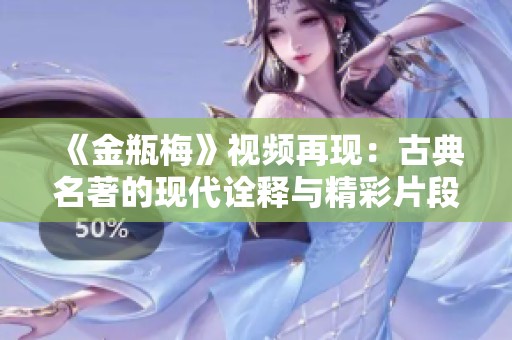 《金瓶梅》视频再现：古典名著的现代诠释与精彩片段回顾