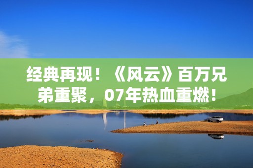 经典再现！《风云》百万兄弟重聚，07年热血重燃！