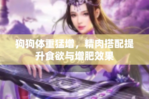 狗狗体重猛增，精肉搭配提升食欲与增肥效果