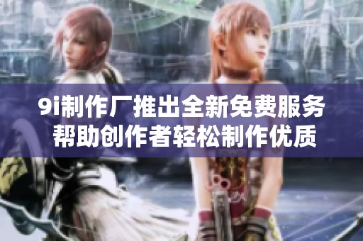 9i制作厂推出全新免费服务 帮助创作者轻松制作优质内容