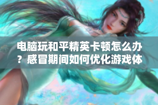 电脑玩和平精英卡顿怎么办？感冒期间如何优化游戏体验