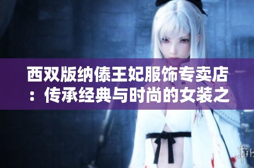西双版纳傣王妃服饰专卖店：传承经典与时尚的女装之美