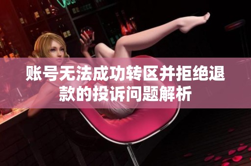 账号无法成功转区并拒绝退款的投诉问题解析