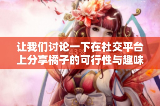 让我们讨论一下在社交平台上分享橘子的可行性与趣味性