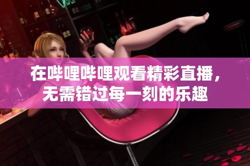 在哔哩哔哩观看精彩直播，无需错过每一刻的乐趣