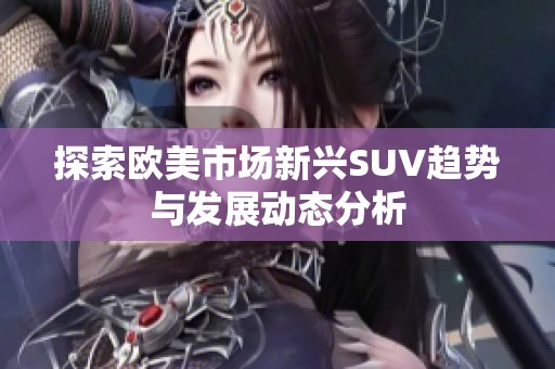 探索欧美市场新兴SUV趋势与发展动态分析