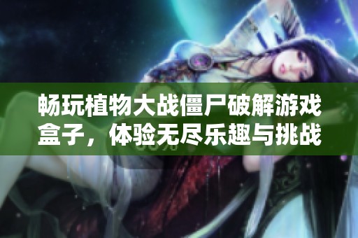 畅玩植物大战僵尸破解游戏盒子，体验无尽乐趣与挑战的推荐榜单