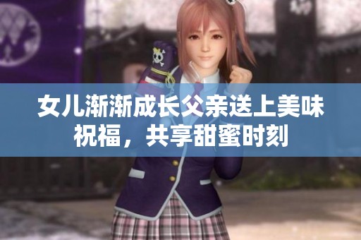 女儿渐渐成长父亲送上美味祝福，共享甜蜜时刻
