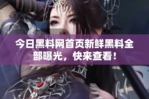 今日黑料网首页新鲜黑料全部曝光，快来查看！